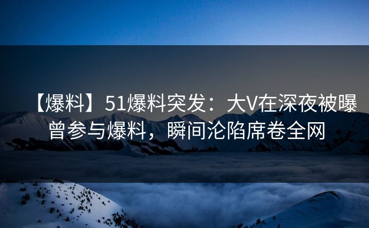 【爆料】51爆料突发:大V在深夜被曝曾参与爆料,瞬间沦陷席卷全网 【爆料】51爆料突发:大V在深夜被曝曾参与爆料,瞬间沦陷席卷全网