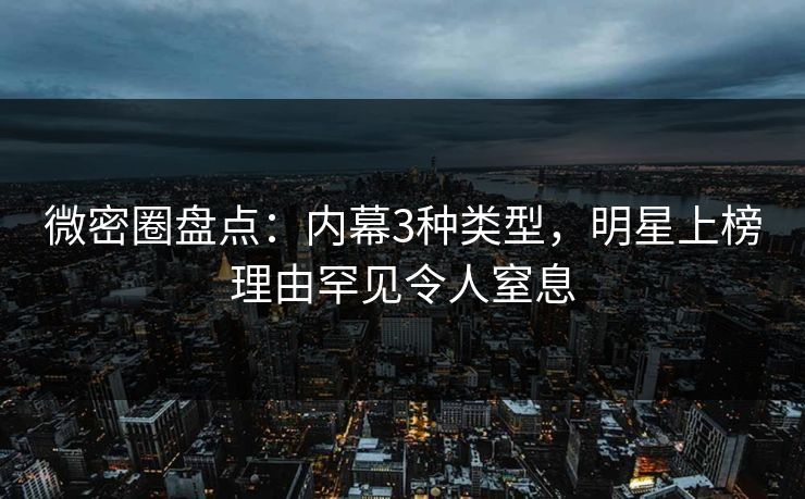 微密圈盘点:内幕3种类型,明星上榜理由罕见令人窒息