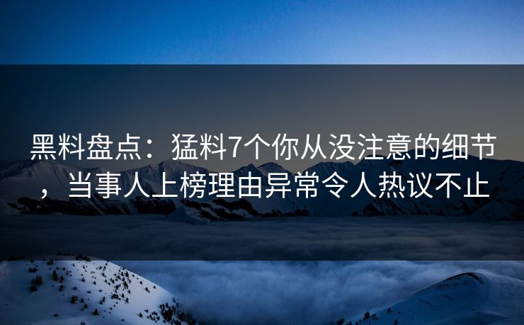 黑料盘点:猛料7个你从没注意的细节,当事人上榜理由异常令人热议不止
