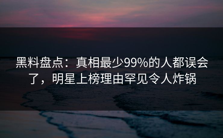 黑料盘点:真相最少99%的人都误会了,明星上榜理由罕见令人炸锅 黑料盘点:真相最少99%的人都误会了,明星上榜理由罕见令人炸锅
