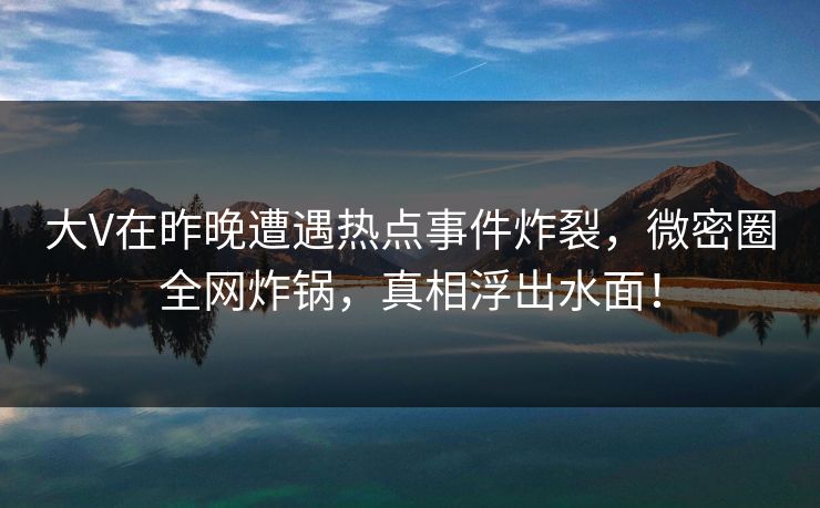 大V在昨晚遭遇热点事件炸裂,微密圈全网炸锅,真相浮出水面!