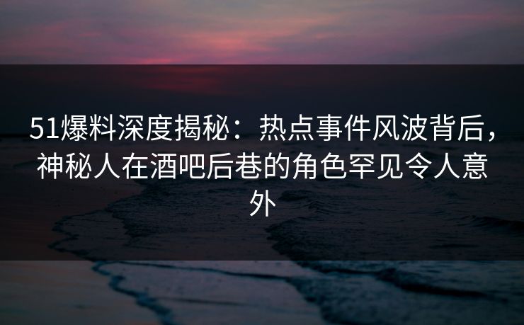 51爆料深度揭秘:热点事件风波背后,神秘人在酒吧后巷的角色罕见令人意外 51爆料深度揭秘:热点事件风波背后,神秘人在酒吧后巷的角色罕见令人意外