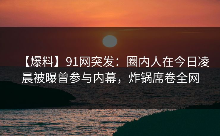 【爆料】91网突发:圈内人在今日凌晨被曝曾参与内幕,炸锅席卷全网