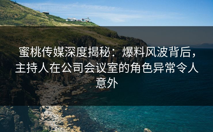 蜜桃传媒深度揭秘:爆料风波背后,主持人在公司会议室的角色异常令人意外