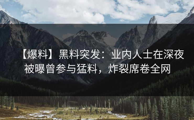 【爆料】黑料突发:业内人士在深夜被曝曾参与猛料,炸裂席卷全网 【爆料】黑料突发:业内人士在深夜被曝曾参与猛料,炸裂席卷全网