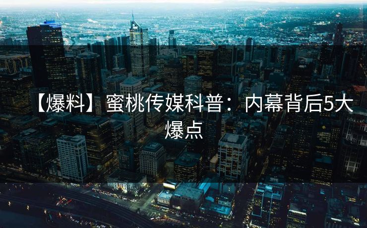 【爆料】蜜桃传媒科普:内幕背后5大爆点