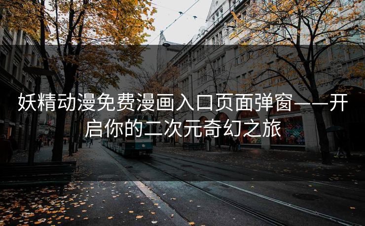 妖精动漫免费漫画入口页面弹窗——开启你的二次元奇幻之旅