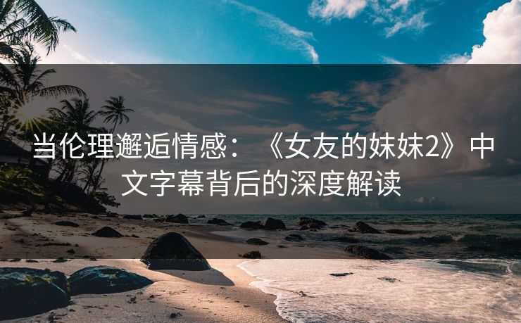 当伦理邂逅情感：《女友的妺妺2》中文字幕背后的深度解读