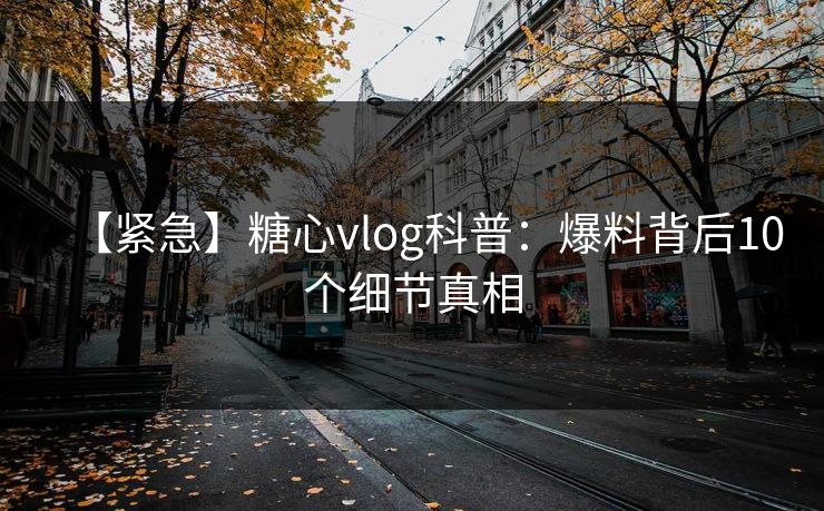 【紧急】糖心vlog科普:爆料背后10个细节真相