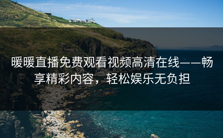 暖暖直播免费观看视频高清在线——畅享精彩内容,轻松娱乐无负担