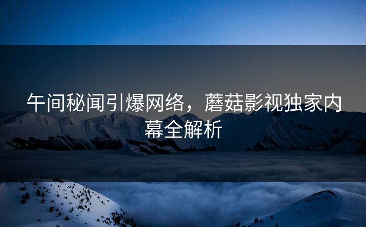 午间秘闻引爆网络,蘑菇影视独家内幕全解析