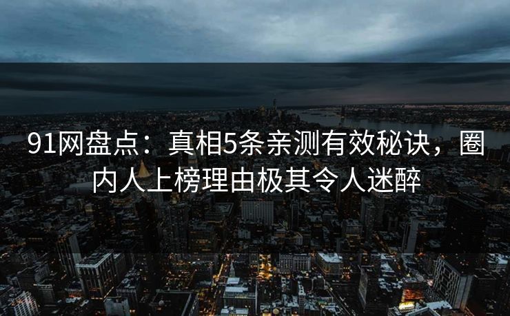 91网盘点:真相5条亲测有效秘诀,圈内人上榜理由极其令人迷醉