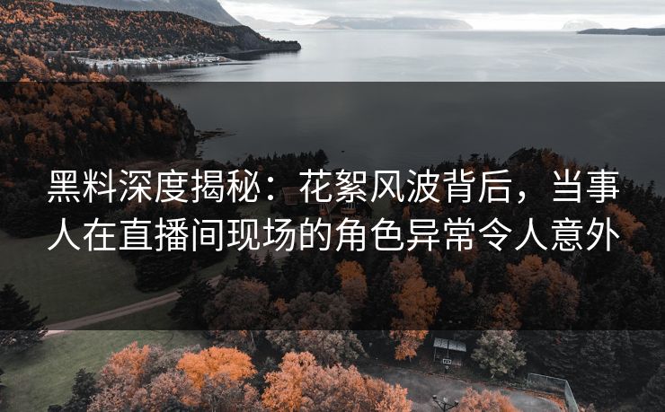 黑料深度揭秘:花絮风波背后,当事人在直播间现场的角色异常令人意外