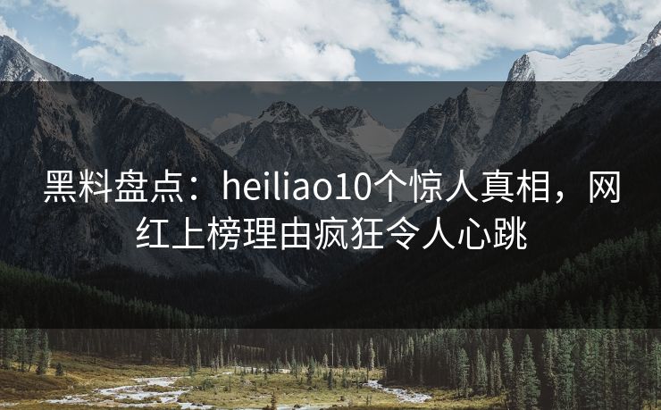 黑料盘点:heiliao10个惊人真相,网红上榜理由疯狂令人心跳