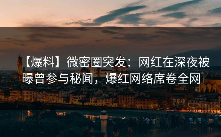 【爆料】微密圈突发:网红在深夜被曝曾参与秘闻,爆红网络席卷全网