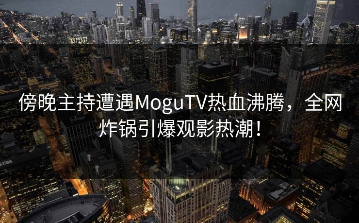 傍晚主持遭遇MoguTV热血沸腾,全网炸锅引爆观影热潮! 傍晚主持遭遇MoguTV热血沸腾,全网炸锅引爆观影热潮!