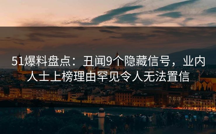 51爆料盘点:丑闻9个隐藏信号,业内人士上榜理由罕见令人无法置信