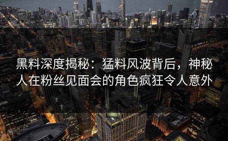 黑料深度揭秘:猛料风波背后,神秘人在粉丝见面会的角色疯狂令人意外 黑料深度揭秘:猛料风波背后,神秘人在粉丝见面会的角色疯狂令人意外