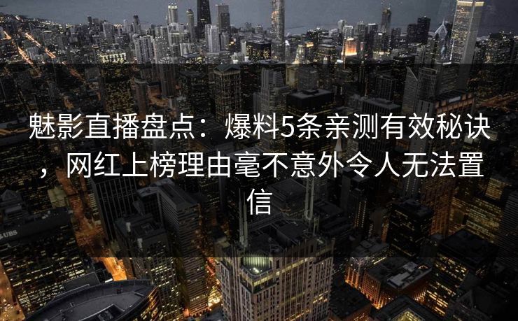 魅影直播盘点：爆料5条亲测有效秘诀，网红上榜理由毫不意外令人无法置信