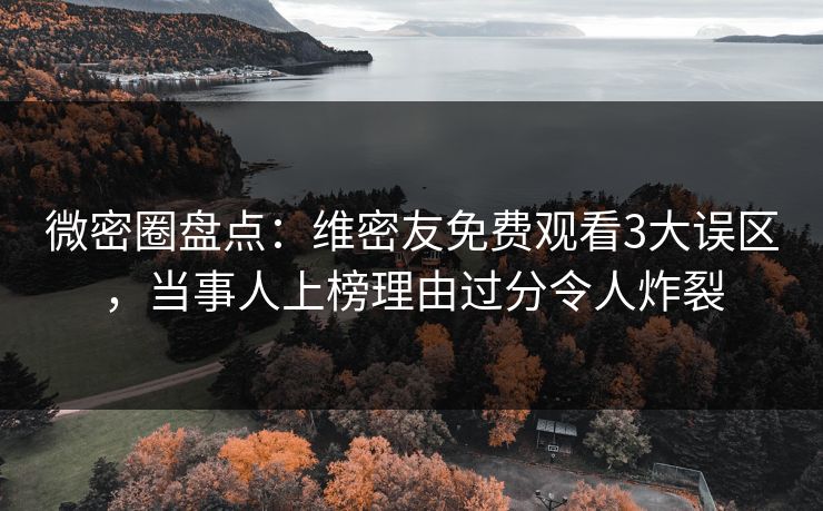 微密圈盘点:维密友免费观看3大误区,当事人上榜理由过分令人炸裂