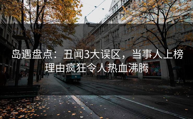 岛遇盘点：丑闻3大误区，当事人上榜理由疯狂令人热血沸腾