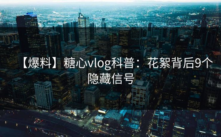 【爆料】糖心vlog科普:花絮背后9个隐藏信号