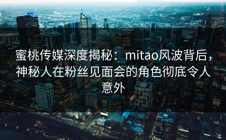 蜜桃传媒深度揭秘:mitao风波背后,神秘人在粉丝见面会的角色彻底令人意外