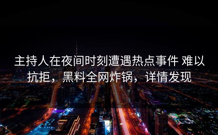 主持人在夜间时刻遭遇热点事件 难以抗拒，黑料全网炸锅，详情发现