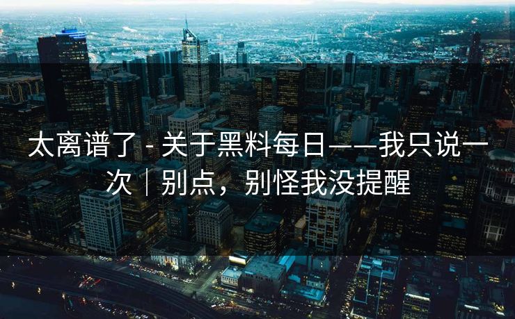 太离谱了 - 关于黑料每日——我只说一次｜别点，别怪我没提醒