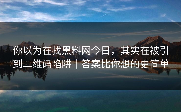 你以为在找黑料网今日，其实在被引到二维码陷阱｜答案比你想的更简单