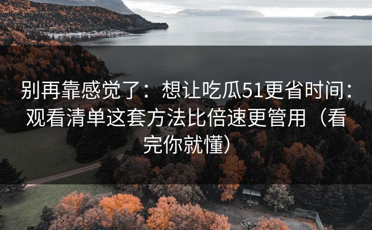 别再靠感觉了：想让吃瓜51更省时间：观看清单这套方法比倍速更管用（看完你就懂）