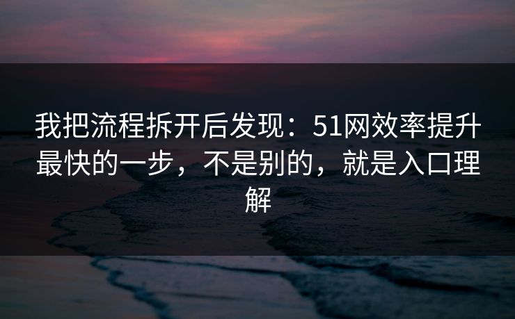我把流程拆开后发现：51网效率提升最快的一步，不是别的，就是入口理解