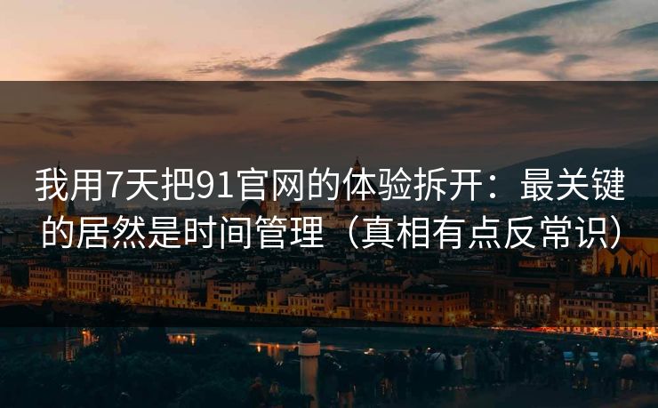 我用7天把91官网的体验拆开：最关键的居然是时间管理（真相有点反常识）