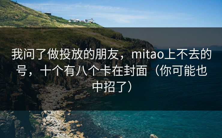 我问了做投放的朋友，mitao上不去的号，十个有八个卡在封面（你可能也中招了）