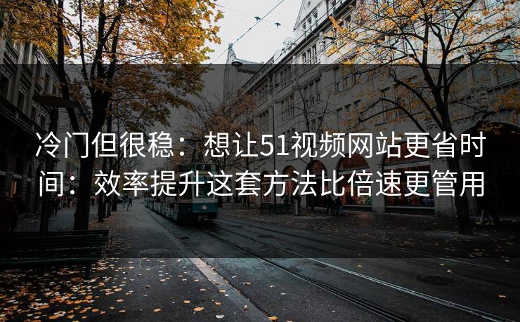 冷门但很稳：想让51视频网站更省时间：效率提升这套方法比倍速更管用