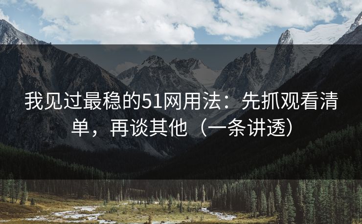 我见过最稳的51网用法：先抓观看清单，再谈其他（一条讲透）