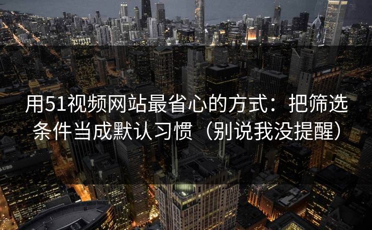 用51视频网站最省心的方式：把筛选条件当成默认习惯（别说我没提醒）