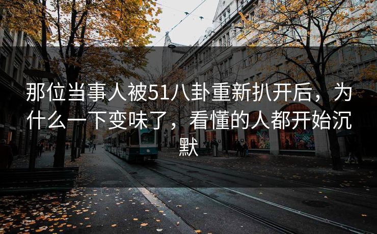 那位当事人被51八卦重新扒开后，为什么一下变味了，看懂的人都开始沉默
