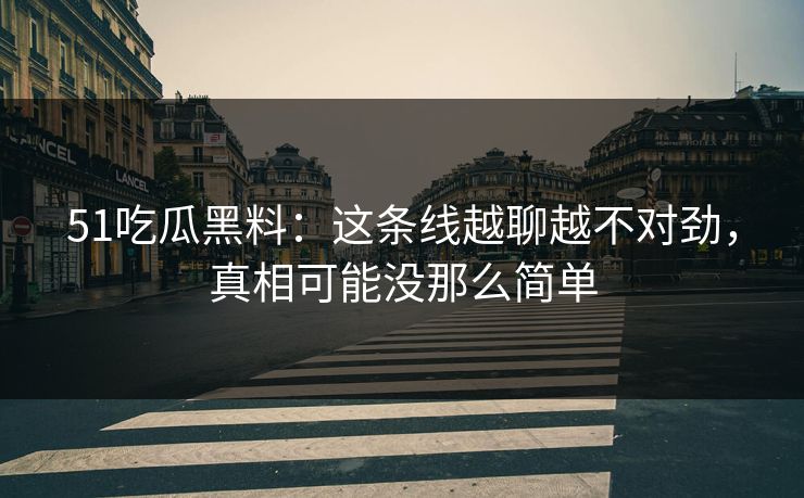 51吃瓜黑料：这条线越聊越不对劲，真相可能没那么简单