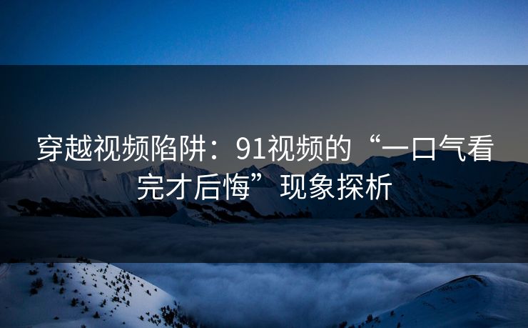穿越视频陷阱：91视频的“一口气看完才后悔”现象探析