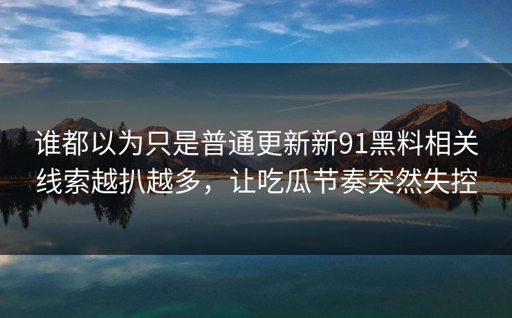 谁都以为只是普通更新新91黑料相关线索越扒越多，让吃瓜节奏突然失控