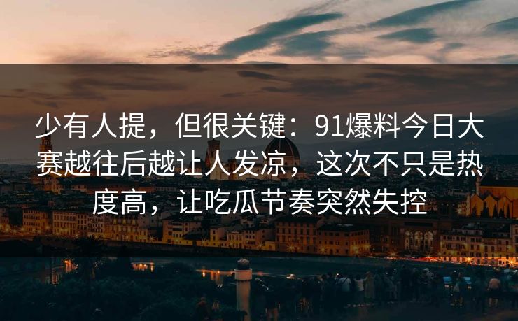 少有人提，但很关键：91爆料今日大赛越往后越让人发凉，这次不只是热度高，让吃瓜节奏突然失控